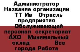 Администратор › Название организации ­ ТТ-Ив › Отрасль предприятия ­ Обслуживающий персонал, секретариат, АХО › Минимальный оклад ­ 20 000 - Все города Работа » Вакансии   . Архангельская обл.,Северодвинск г.